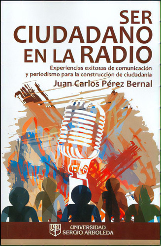 Ser Ciudadano En La Radio. Experiencias Exitosas De Comunic, De Juan Carlos Pérez Bernal. 9588745220, Vol. 1. Editorial Editorial U. Sergio Arboleda, Tapa Blanda, Edición 2012 En Español, 2012