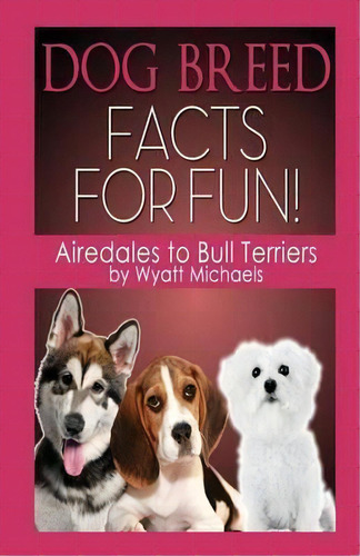 Dog Breed Facts For Fun! Airedales To Bull Terriers, De Wyatt Michaels. Editorial Life Changer Press, Tapa Blanda En Inglés