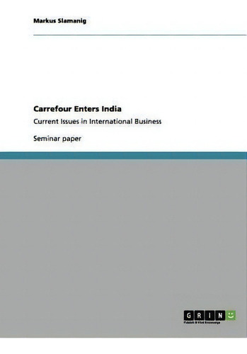 Carrefour Enters India : Current Issues In International Business, De Markus Slamanig. Seminar Paper, Vol. 1. Editorial Grin, Tapa Blanda En Inglés
