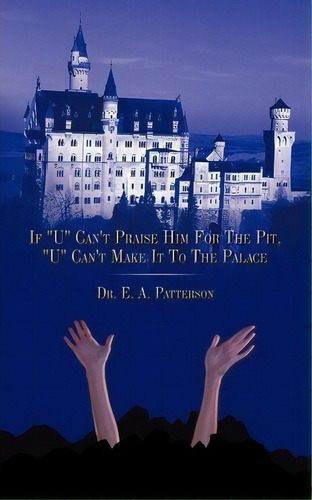 If  U  Can't Praise Him For The Pit,  U  Can't Make It To The Palace, De Dr. E.a. Patterson. Editorial Authorhouse, Tapa Blanda En Inglés