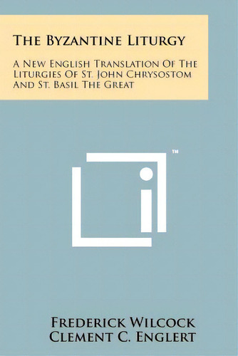 The Byzantine Liturgy: A New English Translation Of The Liturgies Of St. John Chrysostom And St. ..., De Wilcock, Frederick. Editorial Literary Licensing Llc, Tapa Blanda En Inglés