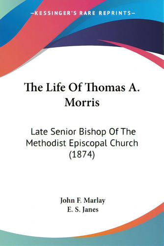 The Life Of Thomas A. Morris: Late Senior Bishop Of The Methodist Episcopal Church (1874), De Marlay, John F.. Kessinger's Rare Reprints, Vol. 1. Editorial Kessinger Pub Llc, Tapa Blanda En Inglés