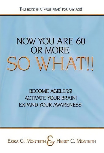 Now You Are 60 Or More: Become Ageless! Activate Your Brain! Expand Your Awareness!, De Erika G. Monteith., Vol. 1. Editorial Authorhouse, Tapa Dura En Inglés