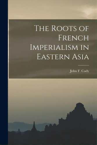 The Roots Of French Imperialism In Eastern Asia, De Cady, John F. (john Frank) 1901-1996. Editorial Hassell Street Pr, Tapa Blanda En Inglés