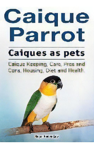 Caique Parrot. Caiques As Pets. Caique Keeping, Care, Pros And Cons, Housing, Diet And Health., De Roger Rodendale. Editorial Imb Publishing Caique Parrot, Tapa Blanda En Inglés, 2017