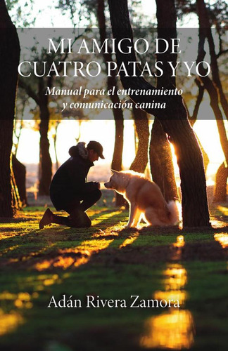 MI AMIGO DE CUATRO PATAS Y YO: Manual para el entrenamiento y  comunicación canina, de Adán Rivera Zamora. Editorial Ibukku, tapa blanda en español, 2023