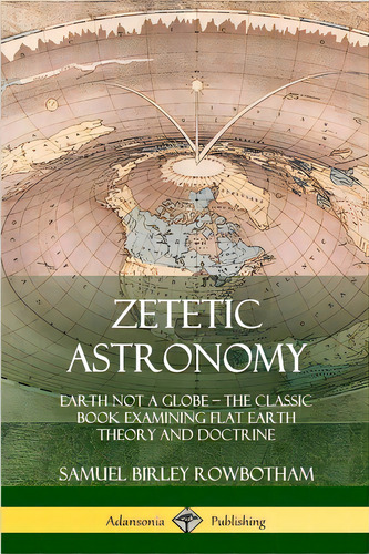 Zetetic Astronomy: Earth Not A Globe - The Classic Book Examining Flat Earth Theory And Doctrine, De Rowbotham, Samuel Birley. Editorial Lulu Pr, Tapa Blanda En Inglés
