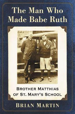 The Man Who Made Babe Ruth : Brother Matthias Of St. Mary...