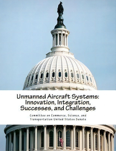 Unmanned Aircraft Systems : Innovation, Integration, Successes, And Challenges, De Science And Tran Committee On Commerce. Editorial Createspace Independent Publishing Platform, Tapa Blanda En Inglés