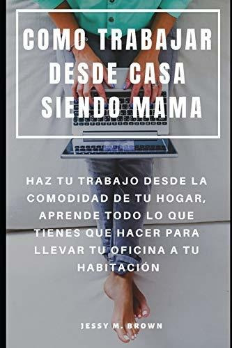 Libro : Como Trabajar Desde Casa Siendo Mama Haz Tu Trabajo