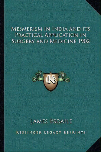 Mesmerism In India And Its Practical Application In Surgery And Medicine 1902, De James Esdaile. Editorial Kessinger Publishing, Tapa Blanda En Inglés