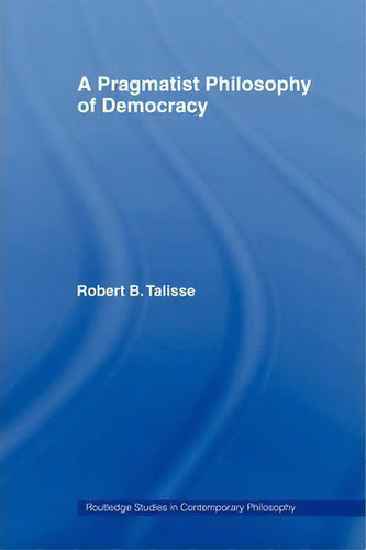 A Pragmatist Philosophy Of Democracy, De Robert B. Talisse. Routledge Studies In Contemporary Philosophy, Vol. 1. Editorial Taylor Francis Ltd, Tapa Blanda En Inglés