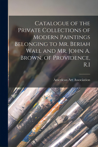 Catalogue Of The Private Collections Of Modern Paintings Belonging To Mr. Beriah Wall And Mr. Joh..., De American Art Association. Editorial Legare Street Pr, Tapa Blanda En Inglés