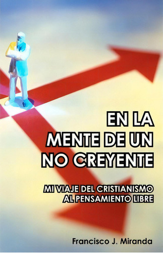 En La Mente De Un No Creyente: Mi Viaje Del Cristianismo Al Pensamiento Libre, De Francisco J Miranda. Editorial Createspace Independent Publishing Platform, Tapa Blanda En Español