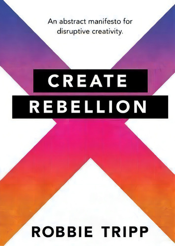 Create Rebellion: An Abstract Manifesto For Disruptive Creativity., De Robbie Tripp., Vol. 1. Editorial Izzard Ink, Tapa Blanda En Inglés