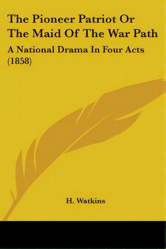 The Pioneer Patriot Or The Maid Of The War Path: A National Drama In Four Acts (1858), De Watkins, H.. Editorial Kessinger Pub Llc, Tapa Blanda En Inglés