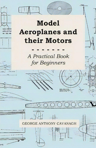 Model Aeroplanes And Their Motors, A Practical Book For Beginners: A Practical Book For Beginners, De George Anthony Cavanagh., Vol. 1. Editorial Read Books, Tapa Blanda En Inglés
