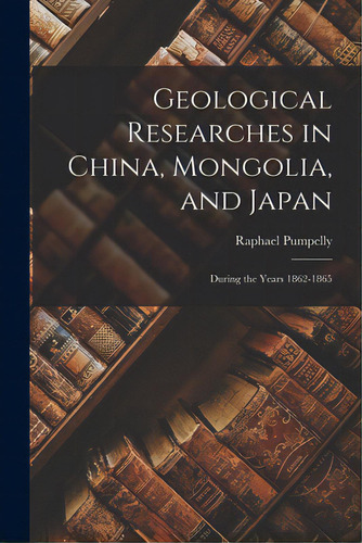 Geological Researches In China, Mongolia, And Japan: During The Years 1862-1865, De Pumpelly, Raphael 1837-1923. Editorial Legare Street Pr, Tapa Blanda En Inglés