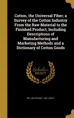 Cotton, The Universal Fiber; A Survey Of The Cotton Industry From The Raw Material To The Finishe..., De Darby, William Dermot 1885-. Editorial Wentworth Pr, Tapa Dura En Inglés