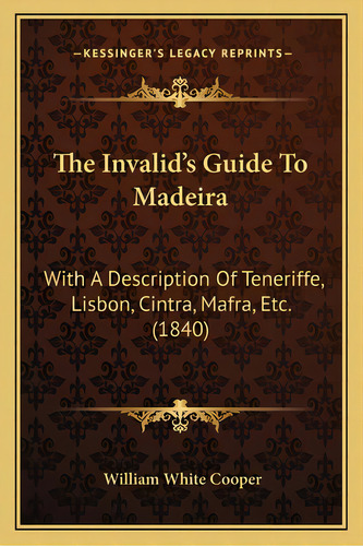 The Invalid's Guide To Madeira: With A Description Of Teneriffe, Lisbon, Cintra, Mafra, Etc. (1840), De Cooper, William White. Editorial Kessinger Pub Llc, Tapa Blanda En Inglés