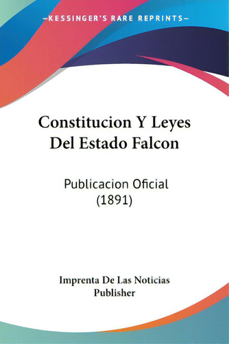 Constitucion Y Leyes Del Estado Falcon: Publicacion Oficial (1891), De Imprenta De Las Noticias Publisher. Editorial Kessinger Pub Llc, Tapa Blanda En Español