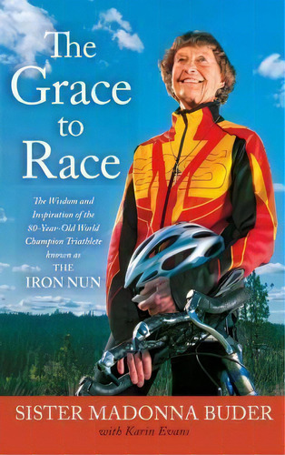 The Grace To Race : The Wisdom And Inspiration Of The 80-year-old World Champion Triathlete Known..., De Sister Madonna Buder. Editorial Simon & Schuster, Tapa Blanda En Inglés, 2014