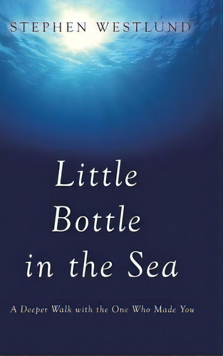 Little Bottle In The Sea : A Deeper Walk With The One Who Made You, De Stephen Westlund. Editorial Westbow Press, Tapa Dura En Inglés