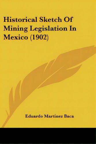 Historical Sketch Of Mining Legislation In Mexico (1902), De Baca, Eduardo Martinez. Editorial Kessinger Pub Llc, Tapa Blanda En Inglés