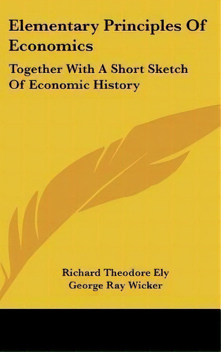 Elementary Principles Of Economics : Together With A Short Sketch Of Economic History, De Richard Theodore Ely. Editorial Kessinger Publishing, Tapa Dura En Inglés