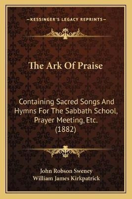 The Ark Of Praise : Containing Sacred Songs And Hymns For...