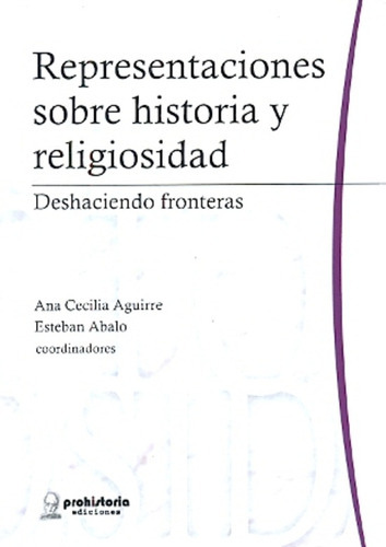 Representaciones Sobre Historia Y Religiosidad: Deshaciendo Fronteras, De Aguirre, Abalo. Serie N/a, Vol. Volumen Unico. Editorial Prohistoria, Tapa Blanda, Edición 1 En Español, 2014