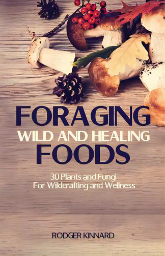 Foraging Wild And Healing Foods: 30 Plants And Fungi For Wildcrafting And Wellness, De Kinnard, Rodger. Editorial Createspace, Tapa Blanda En Inglés