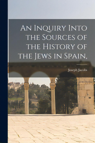 An Inquiry Into The Sources Of The History Of The Jews In Spain,, De Jacobs, Joseph 1854-1916., Vol. 1. Editorial Legare Street Pr, Tapa Blanda En Inglés