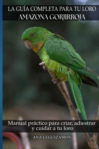 La Guia Completa Para Tu Loro Amazona Gorjirroja: Manual Pra