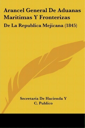 Arancel General De Aduanas Maritimas Y Fronterizas, De De Hacienda Y C Publico Secretaria De Hacienda Y C Publico. Editorial Kessinger Publishing, Tapa Blanda En Español