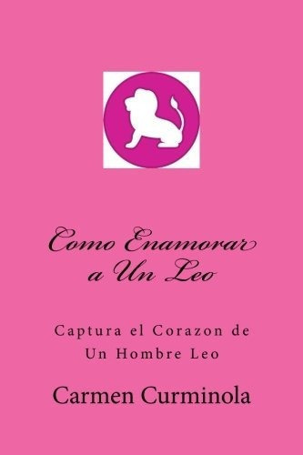 Como Enamorar A Un Leo: Captura El Corazon De Un Hombre Leo (spanish Edition), De Carmen Curminola. Editorial Createspace Independent Publishing Platform En Español