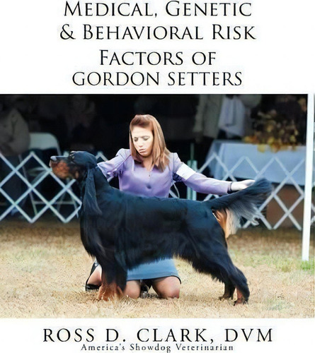 Medical, Genetic & Behavioral Risk Factors Of Gordon Setters, De Dvm Ross D Clark., Vol. 1. Editorial Xlibris, Tapa Blanda En Inglés