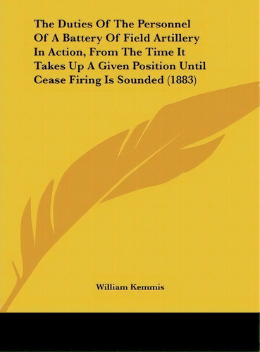 The Duties Of The Personnel Of A Battery Of Field Artillery In Action, From The Time It Takes Up ..., De William Kemmis. Editorial Kessinger Publishing, Tapa Dura En Inglés