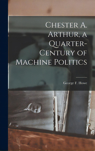 Chester A. Arthur, A Quarter-century Of Machine Politics, De Howe, George F. (george Frederick) 1.. Editorial Hassell Street Pr, Tapa Dura En Inglés