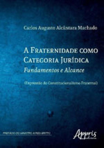 A Fraternidade Como Categoria Jurídica: Fundamentos E Alcance, De Machado, Carlos Augusto Alcântara. Editora Appris, Capa Mole, Edição 1ª Edição - 2017 Em Português