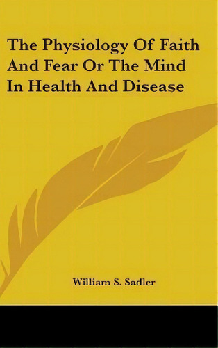 The Physiology Of Faith And Fear Or The Mind In Health And Disease, De William S Sadler. Editorial Kessinger Publishing, Tapa Dura En Inglés
