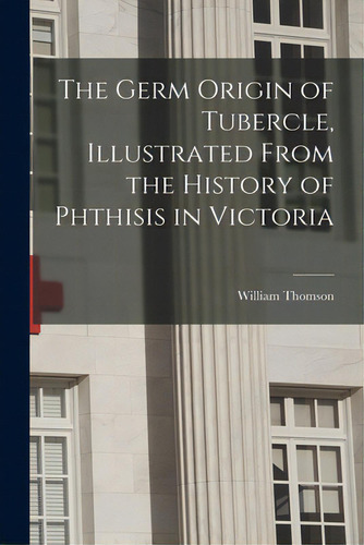 The Germ Origin Of Tubercle, Illustrated From The History Of Phthisis In Victoria, De Thomson, William. Editorial Legare Street Pr, Tapa Blanda En Inglés