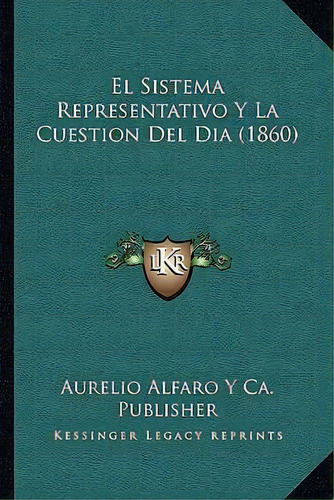 El Sistema Representativo Y La Cuestion Del Dia (1860), De Aurelio Alfaro Y Ca Publisher. Editorial Kessinger Publishing, Tapa Blanda En Español