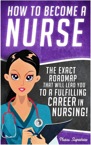 Livro: How To Become A Nurse: The Exact Roadmap That Will Lead You To A Fulfilling Career In Nursing! (registered Nurse Rn, Licensed Practical Nurse Lpn, ... Assistant Cna, Job Hunting, Career Guide)
