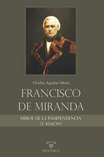 Francisco De Miranda, Héroe De La Independencia ¿y Masón?, De Ovidio Aguilar Meza. Editorial Editorial Masonica.es, Tapa Blanda, Edición 1 En Español, 2021