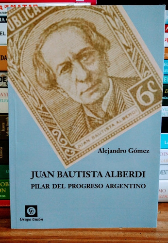 Juan Bautista Alberdi. Alejandro Gómez. Unión Editorial. 