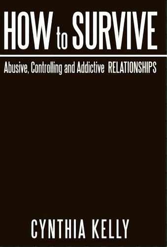 How To Survive Abusive, Controlling And Addictive Relationships, De Kelly, Cynthia. Editorial Authorhouse, Tapa Dura En Inglés