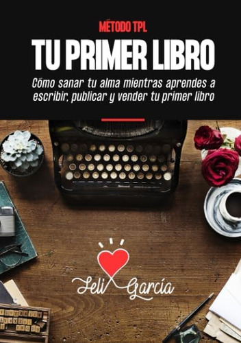 Método Tpl. Tu Primer Libro: Cómo Sanar Tu Alma Mientras Apr