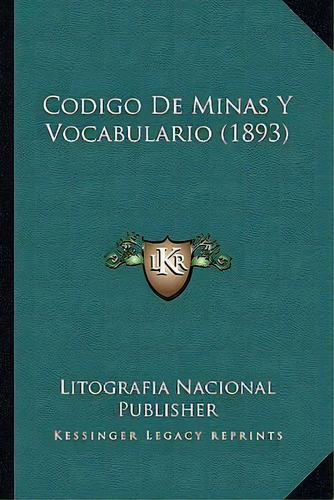 Codigo De Minas Y Vocabulario (1893), De Litografia Nacional Publisher. Editorial Kessinger Publishing, Tapa Blanda En Español