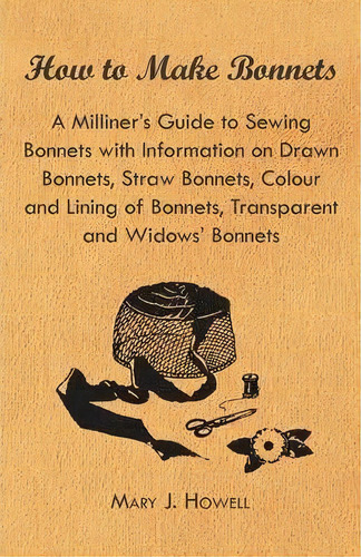 How To Make Bonnets - A Milliner's Guide To Sewing Bonnets With Information On Drawn Bonnets, Str..., De Mary J. Howell. Editorial Read Books, Tapa Blanda En Inglés